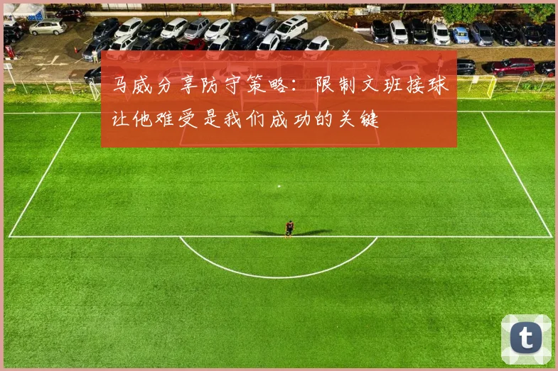 马威分享防守策略：限制文班接球让他难受是我们成功的关键