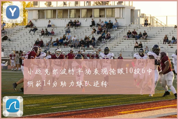 小迈克尔波特半场表现抢眼10投6中斩获14分助力球队逆转