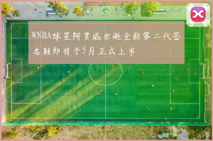 WNBA球星阿贾威尔逊全新第二代签名鞋即将于5月正式上市