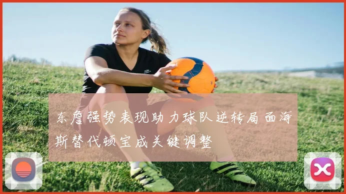 东詹强势表现助力球队逆转局面海斯替代顿宝成关键调整