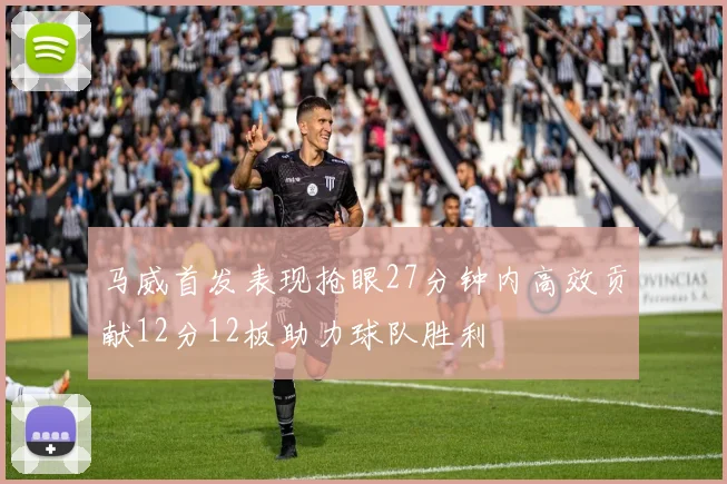 马威首发表现抢眼27分钟内高效贡献12分12板助力球队胜利