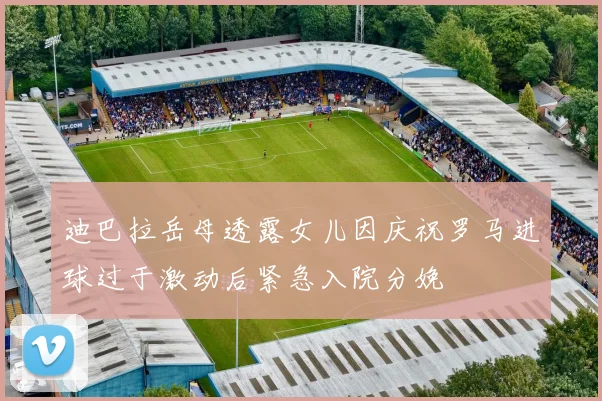 迪巴拉岳母透露女儿因庆祝罗马进球过于激动后紧急入院分娩
