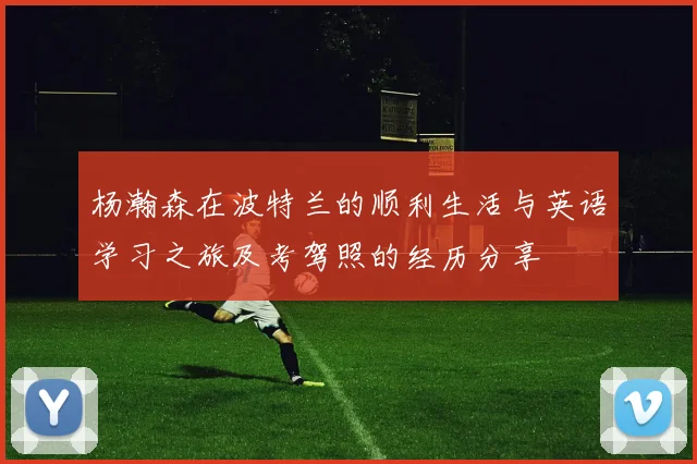 杨瀚森在波特兰的顺利生活与英语学习之旅及考驾照的经历分享