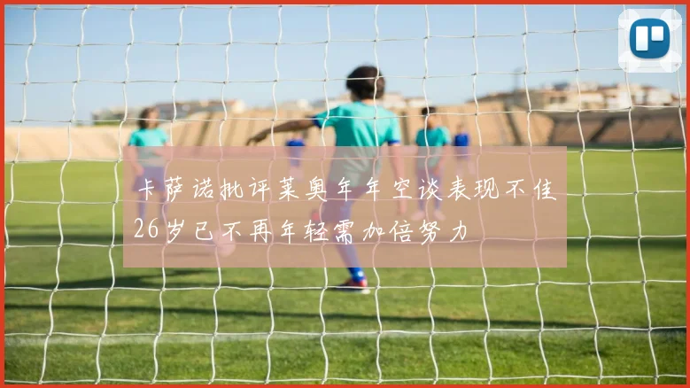 卡萨诺批评莱奥年年空谈表现不佳26岁已不再年轻需加倍努力