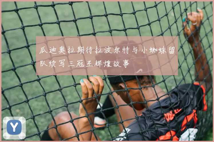 瓜迪奥拉期待拉波尔特与小蜘蛛留队续写三冠王辉煌故事