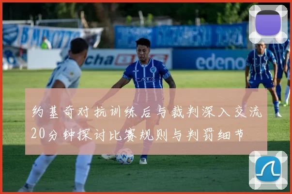 约基奇对抗训练后与裁判深入交流20分钟探讨比赛规则与判罚细节