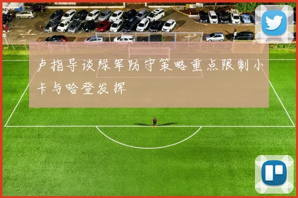 卢指导谈绿军防守策略重点限制小卡与哈登发挥