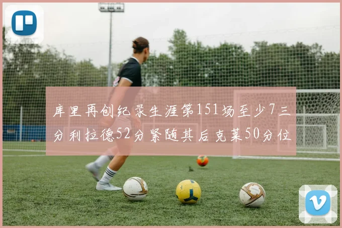 库里再创纪录生涯第151场至少7三分利拉德52分紧随其后克莱50分位列第三