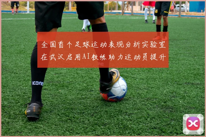 全国首个足球运动表现分析实验室在武汉启用AI教练助力运动员提升表现