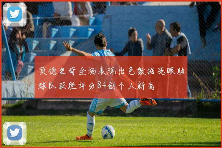 莫德里奇全场表现出色数据亮眼助球队获胜评分84创个人新高