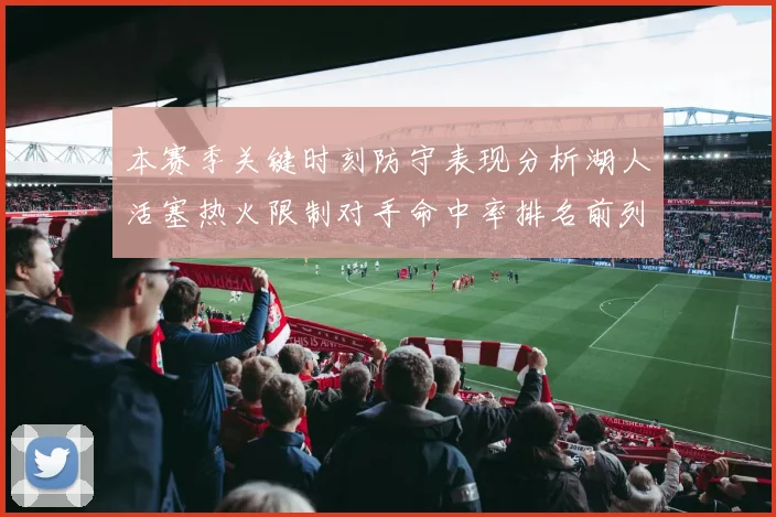 本赛季关键时刻防守表现分析湖人活塞热火限制对手命中率排名前列