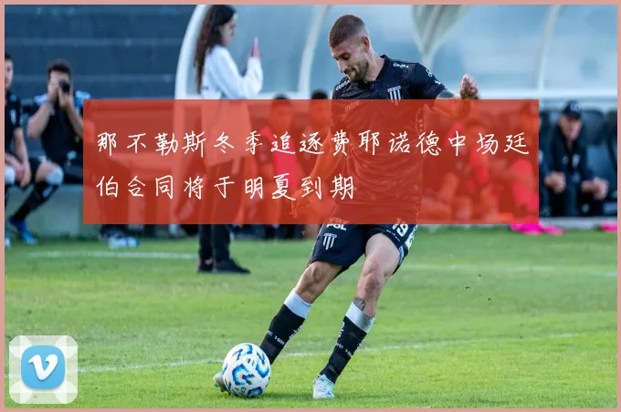 那不勒斯冬季追逐费耶诺德中场廷伯合同将于明夏到期