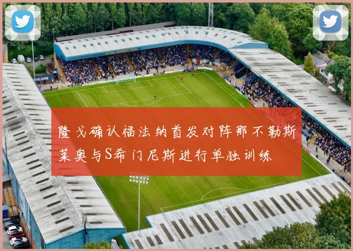 隆戈确认福法纳首发对阵那不勒斯莱奥与S希门尼斯进行单独训练
