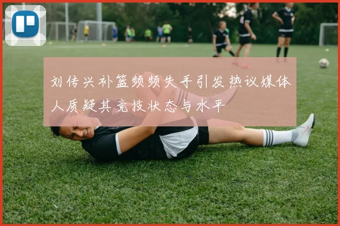 刘传兴补篮频频失手引发热议媒体人质疑其竞技状态与水平