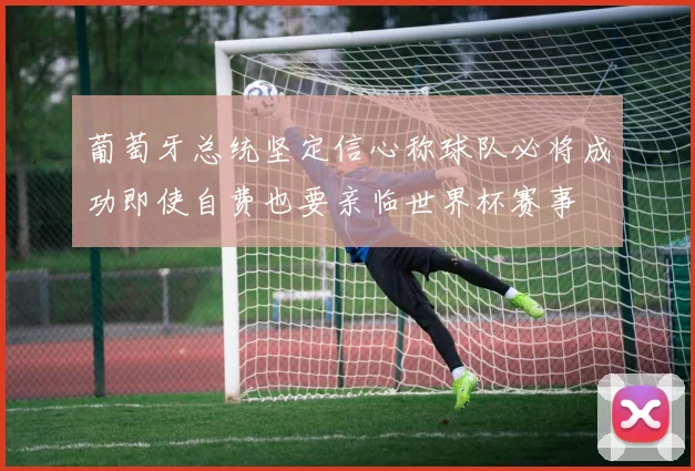 葡萄牙总统坚定信心称球队必将成功即使自费也要亲临世界杯赛事