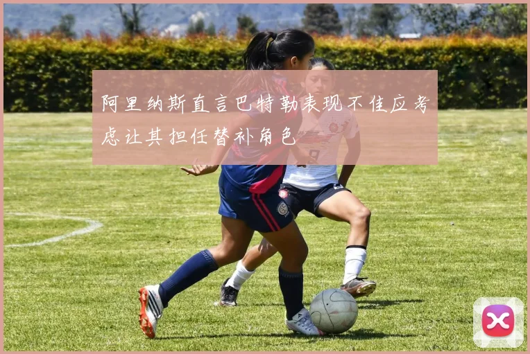 阿里纳斯直言巴特勒表现不佳应考虑让其担任替补角色
