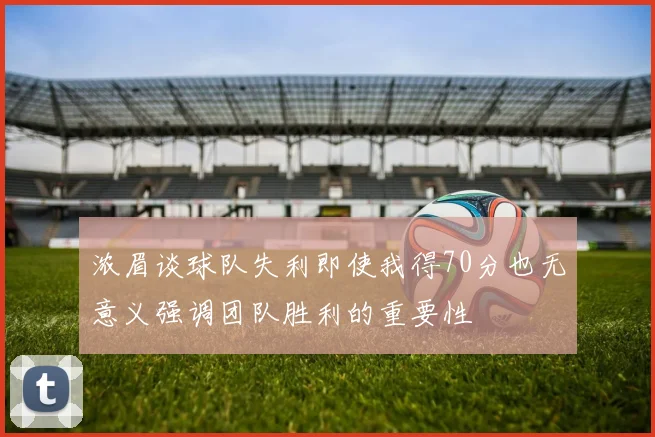 浓眉谈球队失利即使我得70分也无意义强调团队胜利的重要性