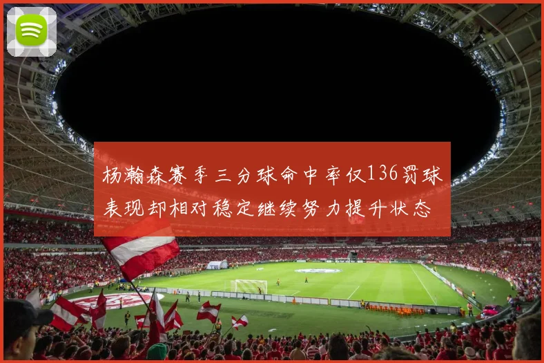 杨瀚森赛季三分球命中率仅136罚球表现却相对稳定继续努力提升状态