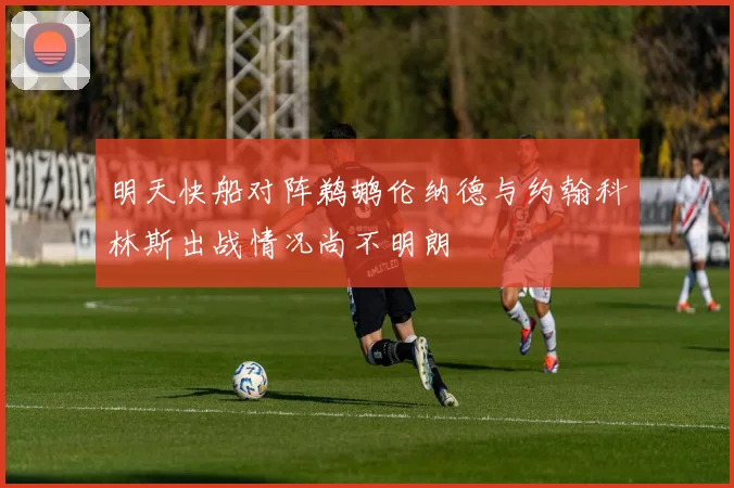 明天快船对阵鹈鹕伦纳德与约翰科林斯出战情况尚不明朗