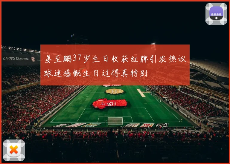 姜至鹏37岁生日收获红牌引发热议球迷感慨生日过得真特别