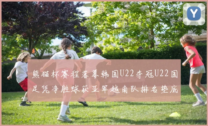 熊猫杯赛程落幕韩国U22夺冠U22国足凭净胜球获亚军越南队排名垫底