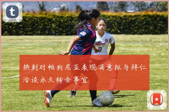 热刺对帕利尼亚表现满意拟与拜仁洽谈永久转会事宜