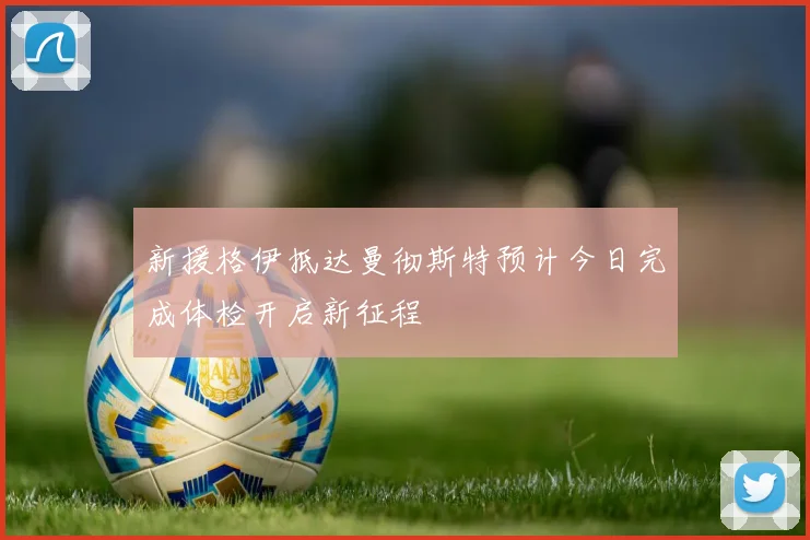 新援格伊抵达曼彻斯特预计今日完成体检开启新征程