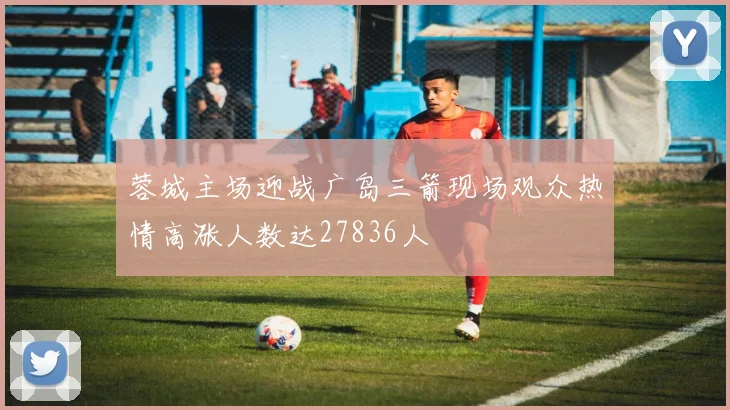 蓉城主场迎战广岛三箭现场观众热情高涨人数达27836人