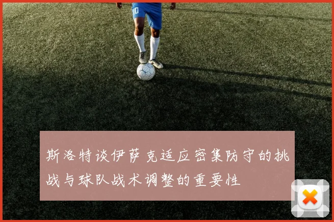 斯洛特谈伊萨克适应密集防守的挑战与球队战术调整的重要性
