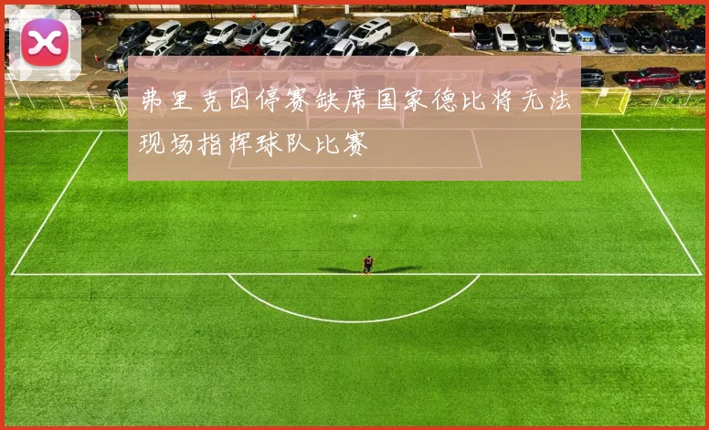 弗里克因停赛缺席国家德比将无法现场指挥球队比赛