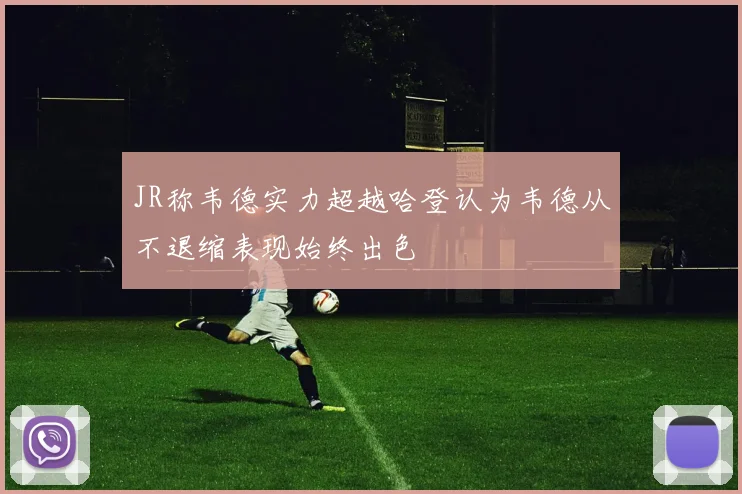 JR称韦德实力超越哈登认为韦德从不退缩表现始终出色