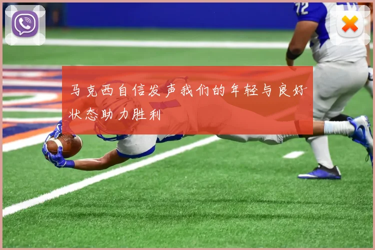 马克西自信发声我们的年轻与良好状态助力胜利