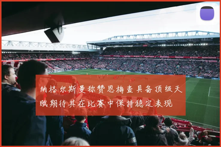 纳格尔斯曼称赞恩梅查具备顶级天赋期待其在比赛中保持稳定表现