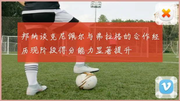 邦纳谈克尼佩尔与弗拉格的合作经历现阶段得分能力显著提升
