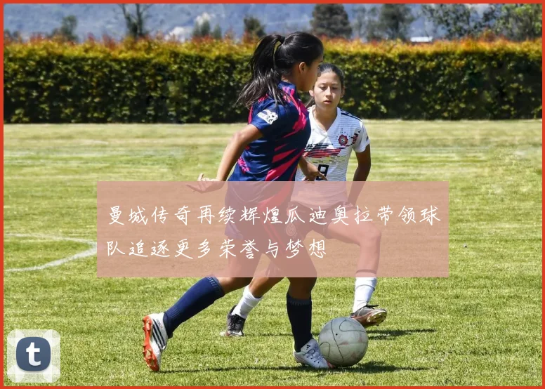 曼城传奇再续辉煌瓜迪奥拉带领球队追逐更多荣誉与梦想