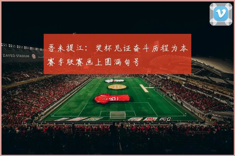 吾米提江：奖杯见证奋斗历程为本赛季联赛画上圆满句号