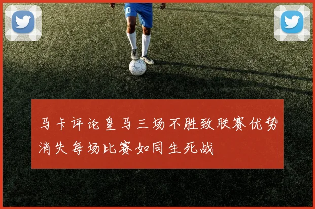 马卡评论皇马三场不胜致联赛优势消失每场比赛如同生死战