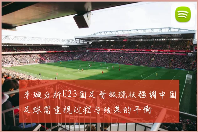 李璇分析U23国足晋级现状强调中国足球需重视过程与结果的平衡