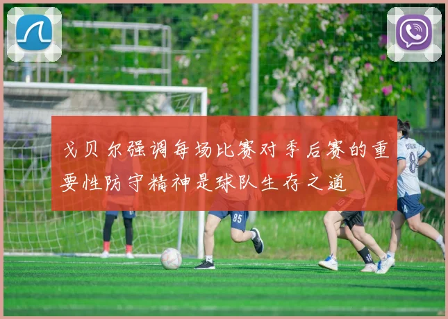 戈贝尔强调每场比赛对季后赛的重要性防守精神是球队生存之道