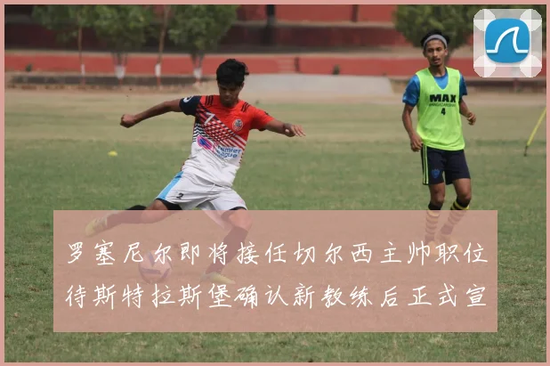 罗塞尼尔即将接任切尔西主帅职位待斯特拉斯堡确认新教练后正式宣布