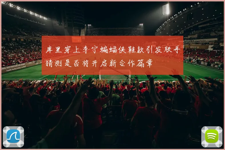 库里穿上李宁蝙蝠侠鞋款引发联手猜测是否将开启新合作篇章