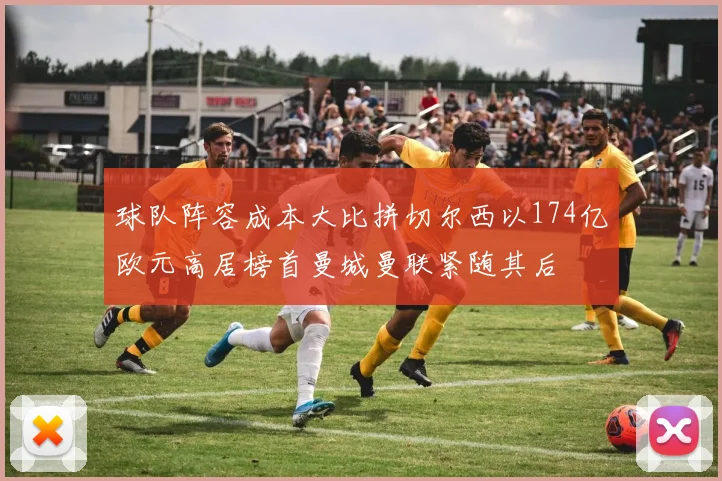 球队阵容成本大比拼切尔西以174亿欧元高居榜首曼城曼联紧随其后