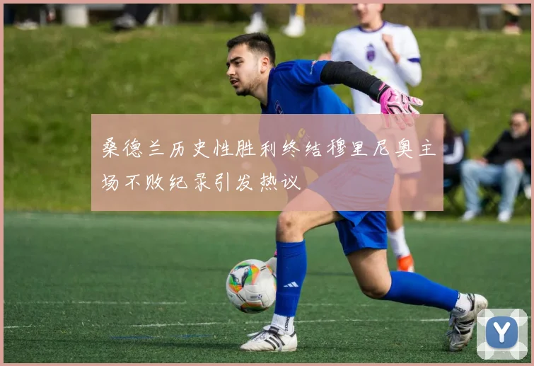桑德兰历史性胜利终结穆里尼奥主场不败纪录引发热议