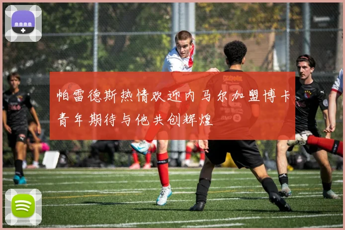 帕雷德斯热情欢迎内马尔加盟博卡青年期待与他共创辉煌