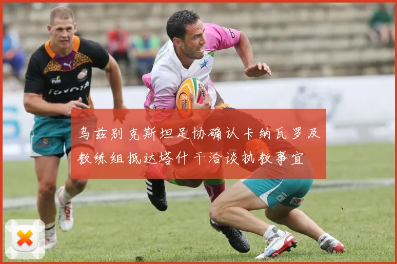乌兹别克斯坦足协确认卡纳瓦罗及教练组抵达塔什干洽谈执教事宜