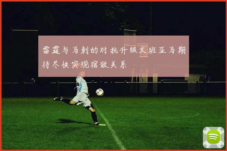 雷霆与马刺的对抗升级文班亚马期待尽快实现宿敌关系