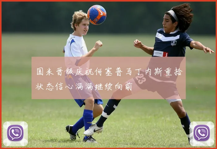 国米晋级庆祝何塞普马丁内斯重拾状态信心满满继续向前