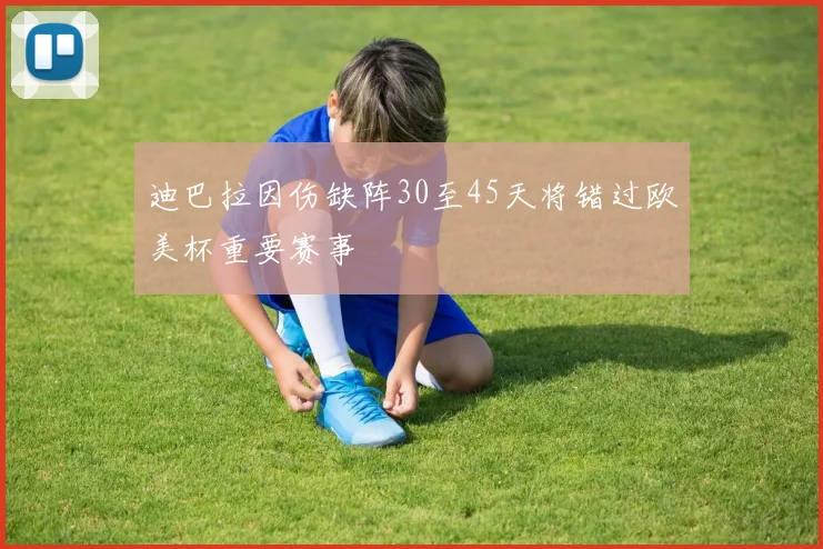迪巴拉因伤缺阵30至45天将错过欧美杯重要赛事